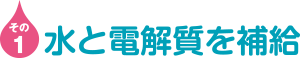 その1 水と電解質を補給